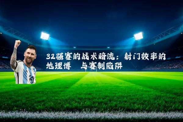 32强赛的战术暗流：射门效率的地理博弈与赛制陷阱