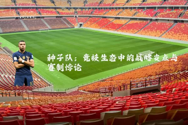 种子队:竞技生态中的战略支点与赛制悖论